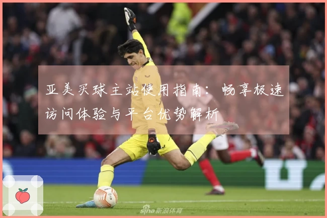 亚美买球主站使用指南：畅享极速访问体验与平台优势解析