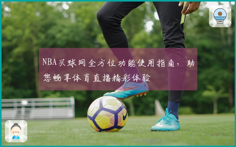 NBA买球网全方位功能使用指南，助您畅享体育直播精彩体验