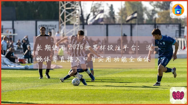 长期使用 2026世界杯投注平台：流畅体育直播入口与实用功能全面体验