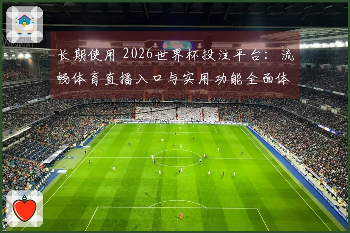 长期使用 2026世界杯投注平台：流畅体育直播入口与实用功能全面体验