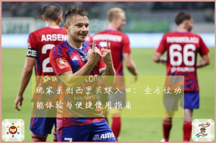 玩家亲测西甲买球入口：全方位功能体验与便捷使用指南