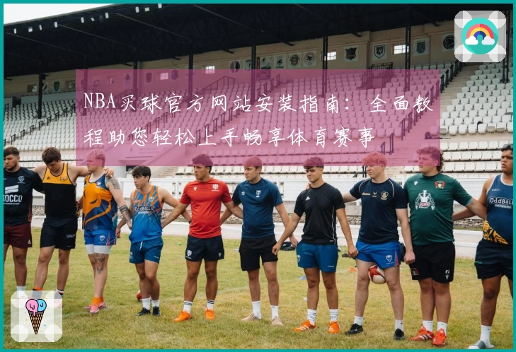 NBA买球官方网站安装指南：全面教程助您轻松上手畅享体育赛事