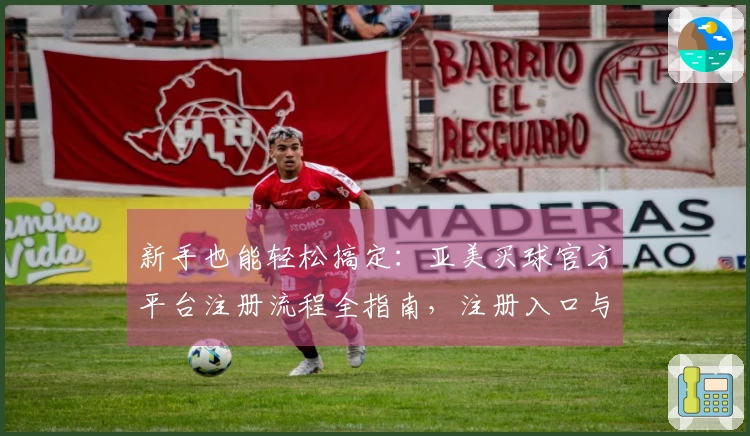 新手也能轻松搞定:亚美买球官方平台注册流程全指南,注册入口与使用技巧一网打尽