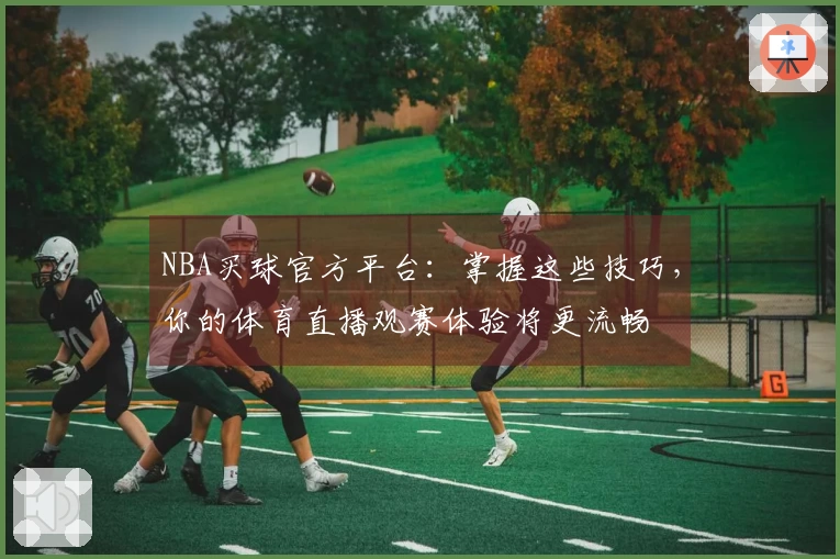 NBA买球官方平台：掌握这些技巧，你的体育直播观赛体验将更流畅