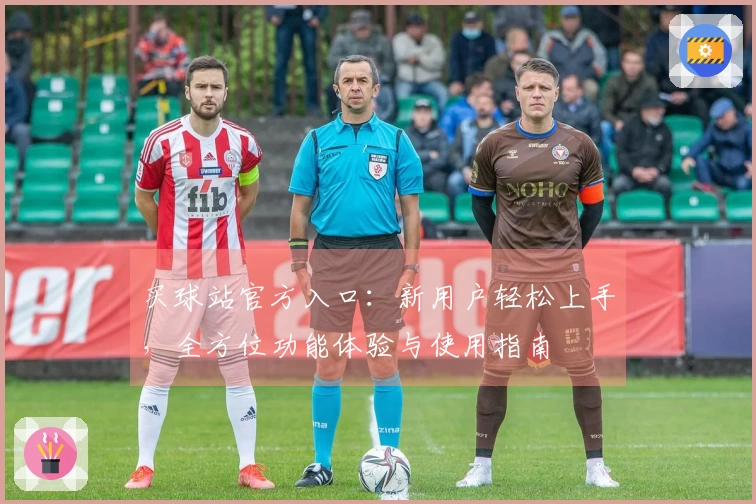 买球站官方入口：新用户轻松上手，全方位功能体验与使用指南