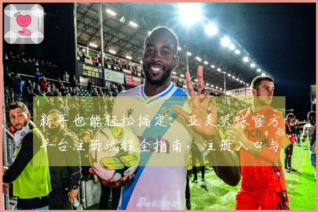 新手也能轻松搞定：亚美买球官方平台注册流程全指南，注册入口与使用技巧一网打尽